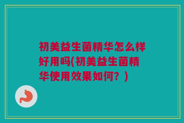 初美益生菌精华怎么样好用吗(初美益生菌精华使用效果如何？)