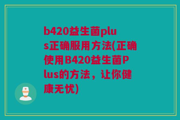 b420益生菌plus正确服用方法(正确使用B420益生菌Plus的方法，让你健康无忧)