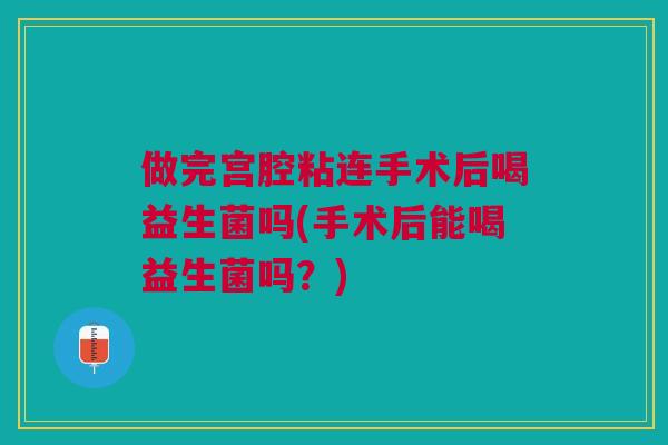 做完宫腔粘连手术后喝益生菌吗(手术后能喝益生菌吗？)