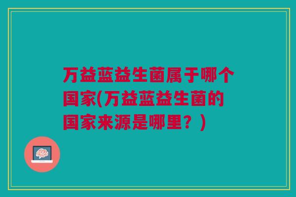 万益蓝益生菌属于哪个国家(万益蓝益生菌的国家来源是哪里？)