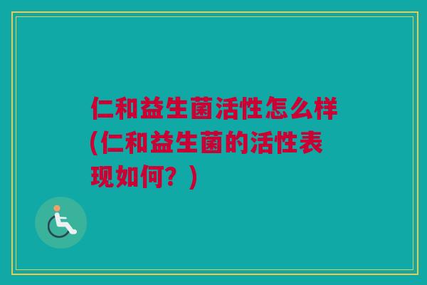 仁和益生菌活性怎么样(仁和益生菌的活性表现如何？)