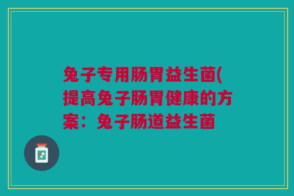 兔子专用肠胃益生菌(提高兔子肠胃健康的方案：兔子肠道益生菌