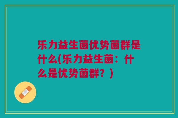 乐力益生菌优势菌群是什么(乐力益生菌：什么是优势菌群？)