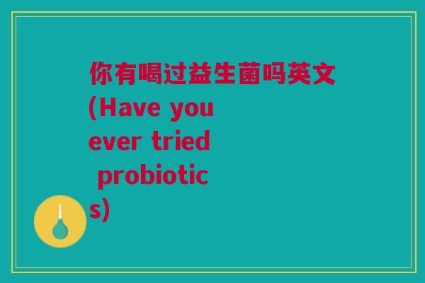 你有喝过益生菌吗英文(Have you ever tried probiotics)