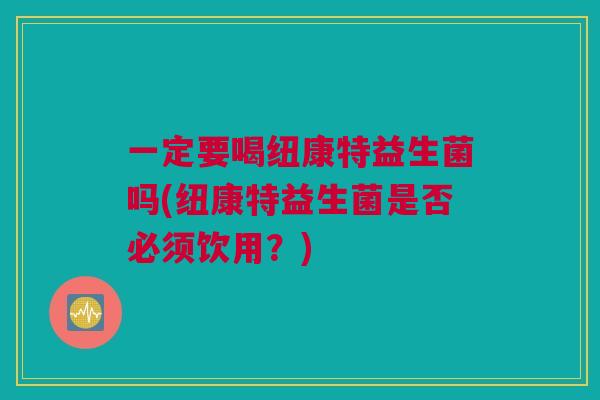 一定要喝纽康特益生菌吗(纽康特益生菌是否必须饮用？)