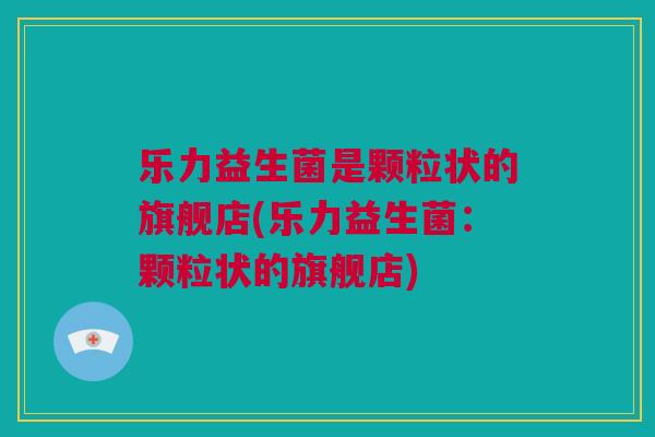 乐力益生菌是颗粒状的旗舰店(乐力益生菌：颗粒状的旗舰店)