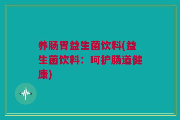 养肠胃益生菌饮料(益生菌饮料：呵护肠道健康)