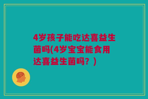 4岁孩子能吃达喜益生菌吗(4岁宝宝能食用达喜益生菌吗？)