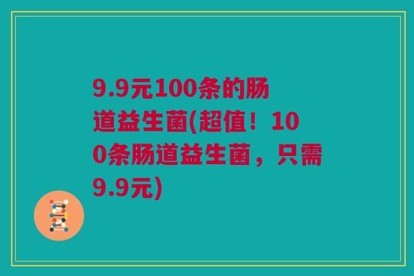 9.9元100条的肠道益生菌(超值！100条肠道益生菌，只需9.9元)
