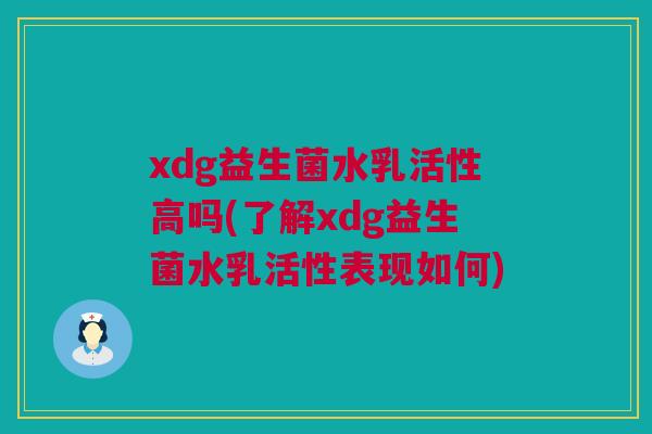 xdg益生菌水乳活性高吗(了解xdg益生菌水乳活性表现如何)