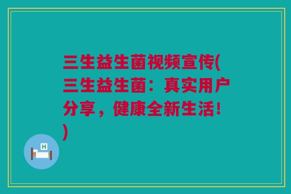 三生益生菌视频宣传(三生益生菌：真实用户分享，健康全新生活！)