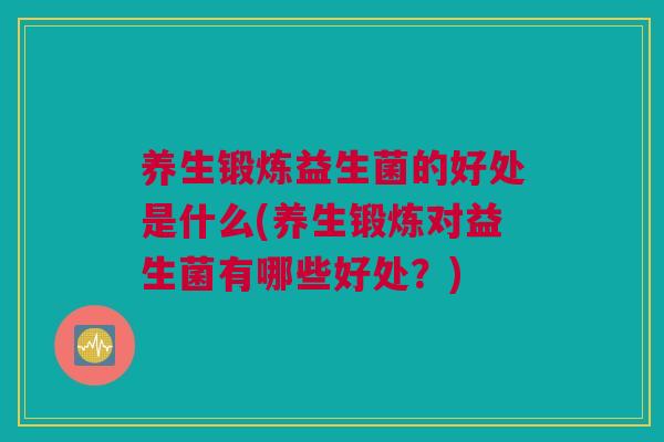 养生锻炼益生菌的好处是什么(养生锻炼对益生菌有哪些好处？)