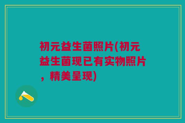 初元益生菌照片(初元益生菌现已有实物照片，精美呈现)