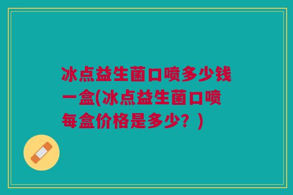 冰点益生菌口喷多少钱一盒(冰点益生菌口喷每盒价格是多少？)