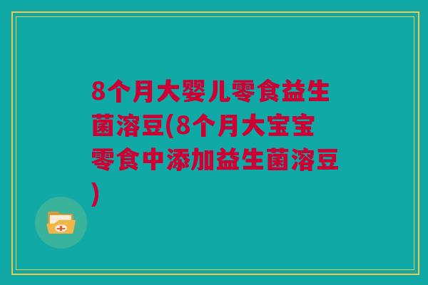 8个月大婴儿零食益生菌溶豆(8个月大宝宝零食中添加益生菌溶豆)