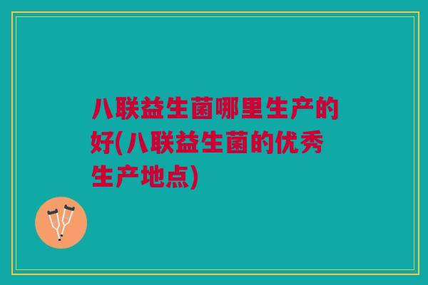 八联益生菌哪里生产的好(八联益生菌的优秀生产地点)