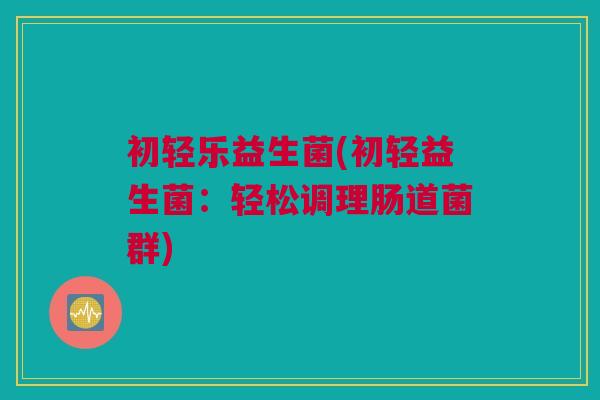 初轻乐益生菌(初轻益生菌：轻松调理肠道菌群)