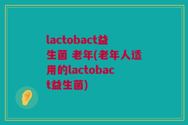 lactobact益生菌 老年(老年人适用的lactobact益生菌)