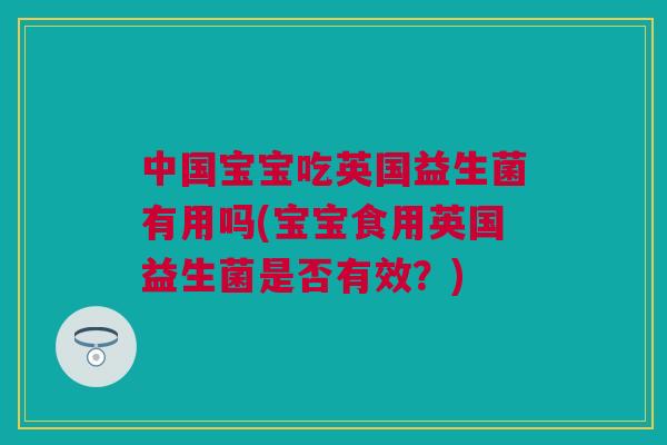 中国宝宝吃英国益生菌有用吗(宝宝食用英国益生菌是否有效？)