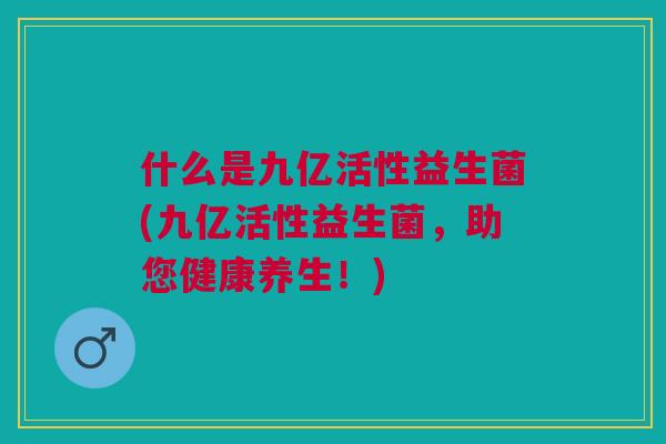 什么是九亿活性益生菌(九亿活性益生菌，助您健康养生！)