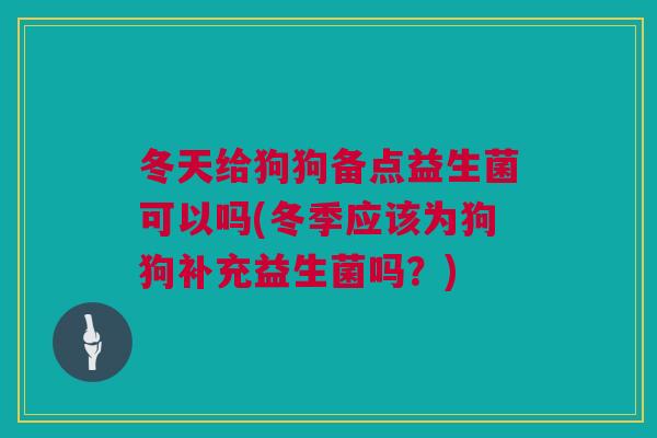 冬天给狗狗备点益生菌可以吗(冬季应该为狗狗补充益生菌吗？)