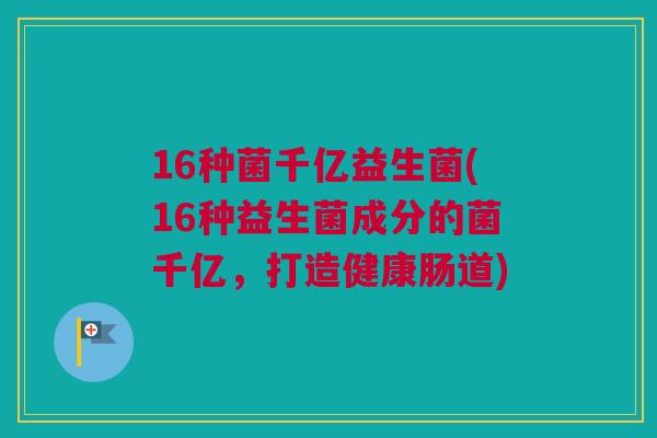 16种菌千亿益生菌(16种益生菌成分的菌千亿，打造健康肠道)