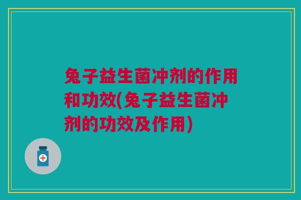 兔子益生菌冲剂的作用和功效(兔子益生菌冲剂的功效及作用)