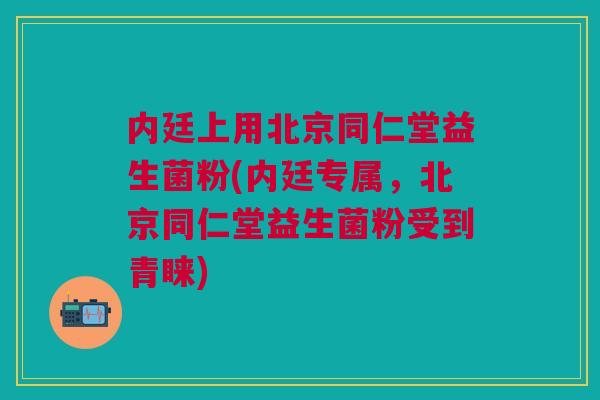内廷上用北京同仁堂益生菌粉(内廷专属，北京同仁堂益生菌粉受到青睐)
