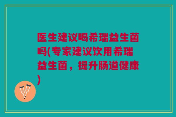 医生建议喝希瑞益生菌吗(专家建议饮用希瑞益生菌，提升肠道健康)