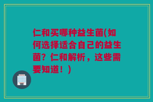 仁和买哪种益生菌(如何选择适合自己的益生菌？仁和解析，这些需要知道！)