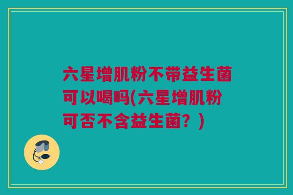 六星增肌粉不带益生菌可以喝吗(六星增肌粉可否不含益生菌？)
