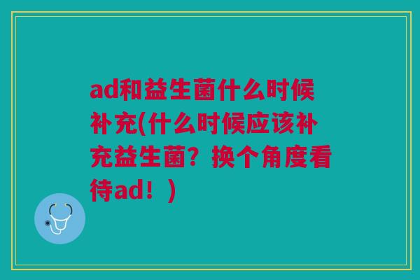 ad和益生菌什么时候补充(什么时候应该补充益生菌？换个角度看待ad！)