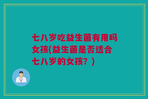 七八岁吃益生菌有用吗女孩(益生菌是否适合七八岁的女孩？)