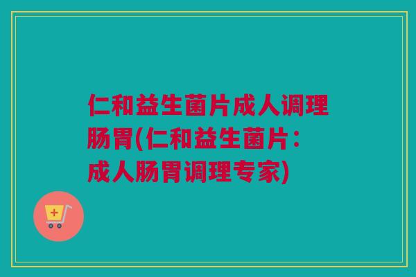仁和益生菌片成人调理肠胃(仁和益生菌片：成人肠胃调理专家)