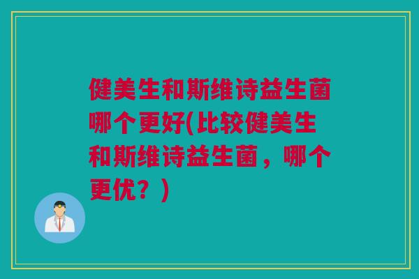 健美生和斯维诗益生菌哪个更好(比较健美生和斯维诗益生菌，哪个更优？)
