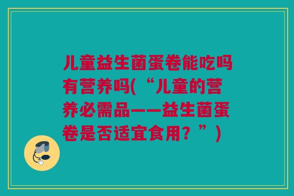 儿童益生菌蛋卷能吃吗有营养吗(“儿童的营养必需品——益生菌蛋卷是否适宜食用？”)
