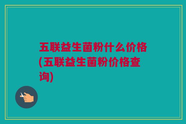 五联益生菌粉什么价格(五联益生菌粉价格查询)