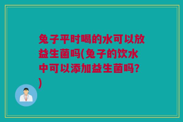 兔子平时喝的水可以放益生菌吗(兔子的饮水中可以添加益生菌吗？)