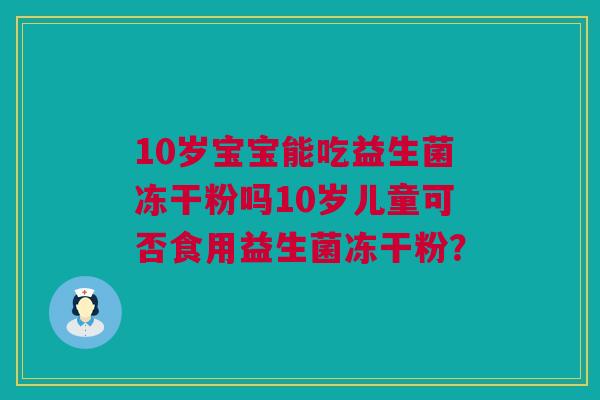 10岁宝宝能吃益生菌冻干粉吗10岁儿童可否食用益生菌冻干粉？