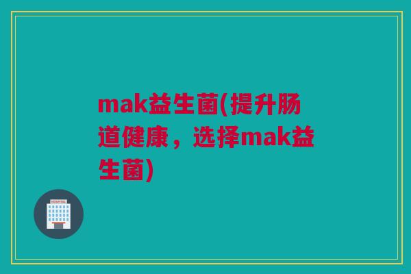 mak益生菌(提升肠道健康，选择mak益生菌)