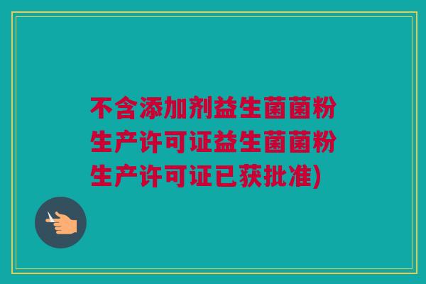 不含添加剂益生菌菌粉生产许可证益生菌菌粉生产许可证已获批准)