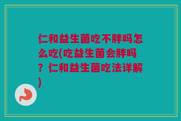 仁和益生菌吃不胖吗怎么吃(吃益生菌会胖吗？仁和益生菌吃法详解)