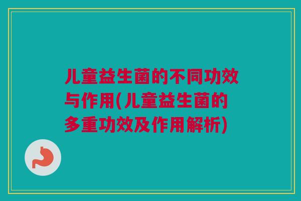 儿童益生菌的不同功效与作用(儿童益生菌的多重功效及作用解析)