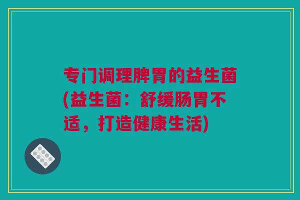 专门调理脾胃的益生菌(益生菌：舒缓肠胃不适，打造健康生活)