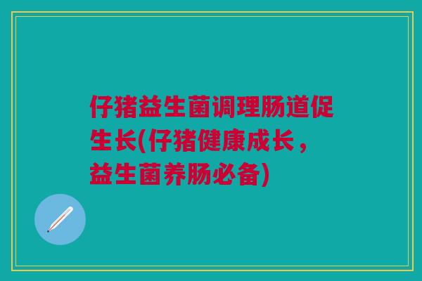 仔猪益生菌调理肠道促生长(仔猪健康成长，益生菌养肠必备)