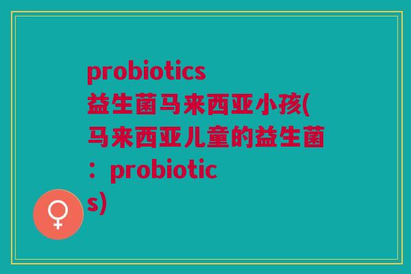 probiotics益生菌马来西亚小孩(马来西亚儿童的益生菌：probiotics)