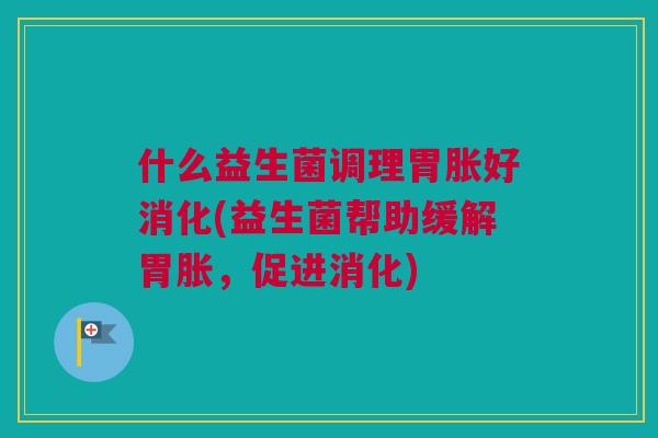 什么益生菌调理胃胀好消化(益生菌帮助缓解胃胀，促进消化)