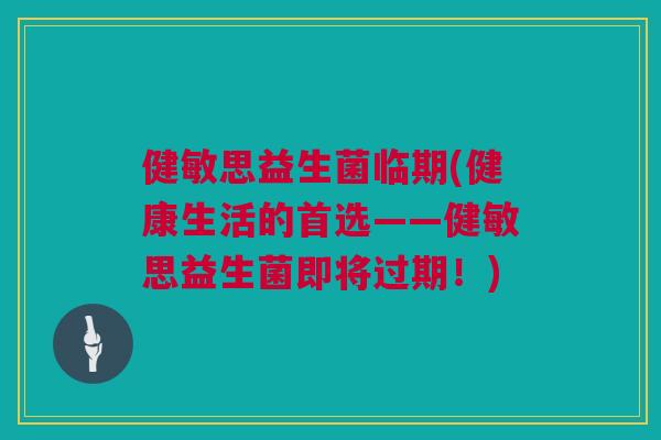 健敏思益生菌临期(健康生活的首选——健敏思益生菌即将过期！)