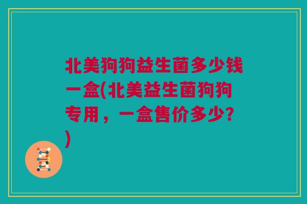 北美狗狗益生菌多少钱一盒(北美益生菌狗狗专用，一盒售价多少？)