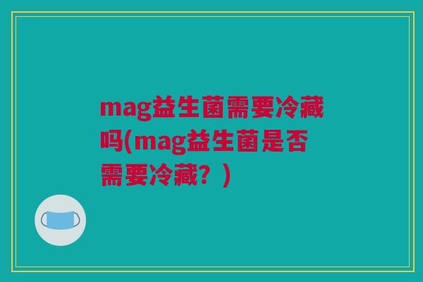 mag益生菌需要冷藏吗(mag益生菌是否需要冷藏？)